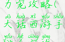 大话手游大力宠攻略(大话西游手游合宠攻略)