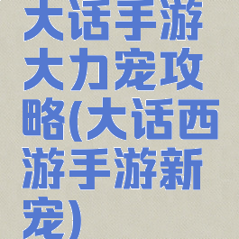 大话手游大力宠攻略(大话西游手游新宠)