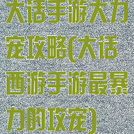 大话手游大力宠攻略(大话西游手游最暴力的攻宠)