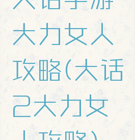 大话手游大力女人攻略(大话2大力女人攻略)