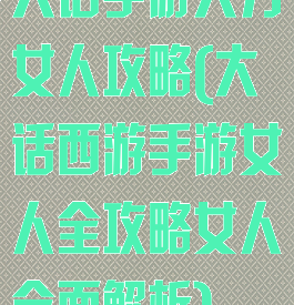 大话手游大力女人攻略(大话西游手游女人全攻略女人全面解析)