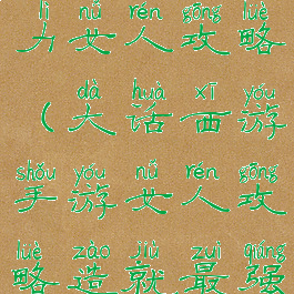 大话手游大力女人攻略(大话西游手游女人攻略造就最强输出)