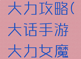 大话手游大力攻略(大话手游大力女魔攻略)