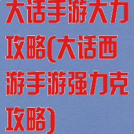 大话手游大力攻略(大话西游手游强力克攻略)