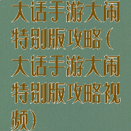 大话手游大闹特别版攻略(大话手游大闹特别版攻略视频)