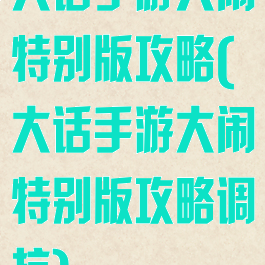 大话手游大闹特别版攻略(大话手游大闹特别版攻略调抗)