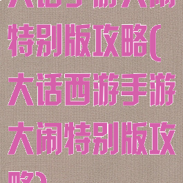 大话手游大闹特别版攻略(大话西游手游大闹特别版攻略)