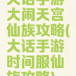 大话手游大闹天宫仙族攻略(大话手游时间服仙族攻略)