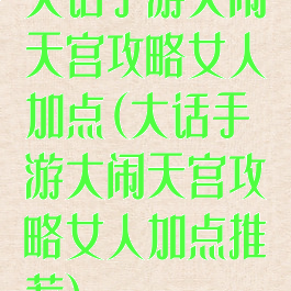 大话手游大闹天宫攻略女人加点(大话手游大闹天宫攻略女人加点推荐)