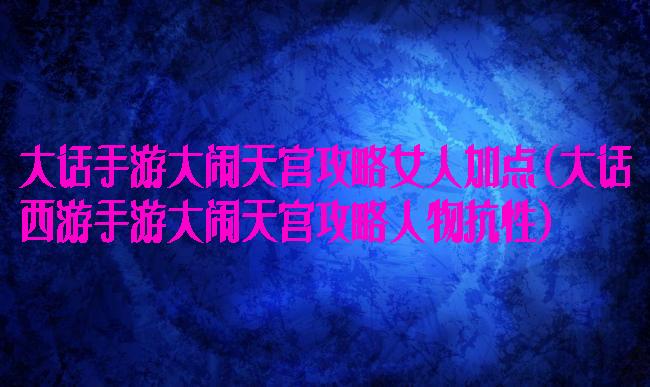 大话手游大闹天宫攻略女人加点(大话西游手游大闹天宫攻略人物抗性)