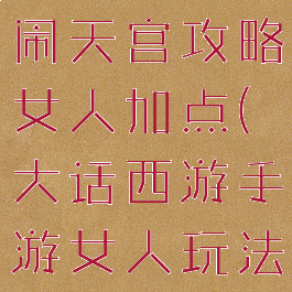 大话手游大闹天宫攻略女人加点(大话西游手游女人玩法攻略)