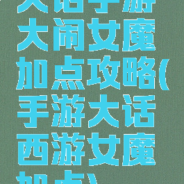 大话手游大闹女魔加点攻略(手游大话西游女魔加点)