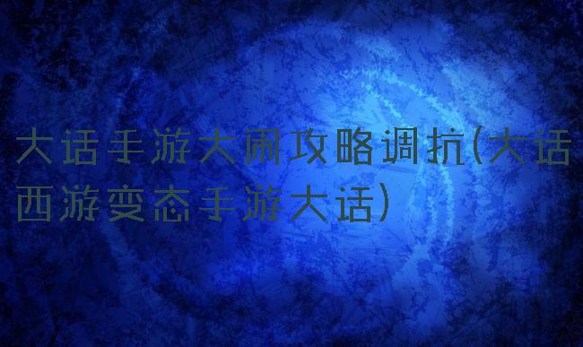 大话手游大闹攻略调抗(大话西游变态手游大话)