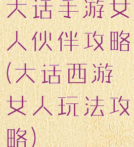 大话手游女人伙伴攻略(大话西游女人玩法攻略)