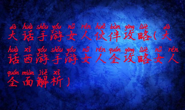 大话手游女人伙伴攻略(大话西游手游女人全攻略女人全面解析)