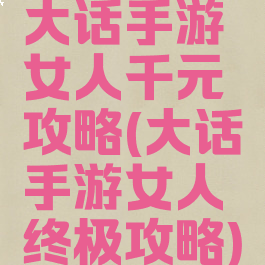 大话手游女人千元攻略(大话手游女人终极攻略)