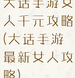 大话手游女人千元攻略(大话手游最新女人攻略)