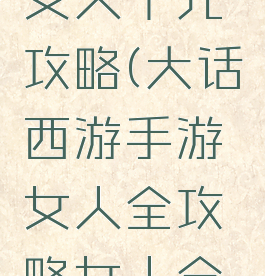 大话手游女人千元攻略(大话西游手游女人全攻略女人全面解析)