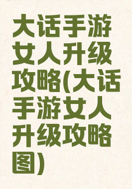 大话手游女人升级攻略(大话手游女人升级攻略图)