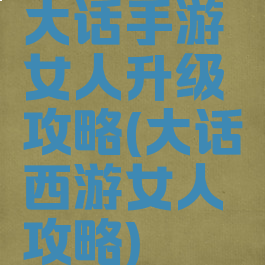 大话手游女人升级攻略(大话西游女人攻略)