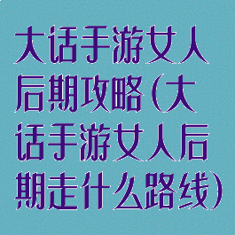 大话手游女人后期攻略(大话手游女人后期走什么路线)