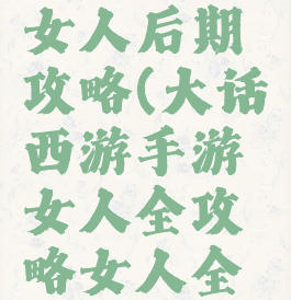 大话手游女人后期攻略(大话西游手游女人全攻略女人全面解析)