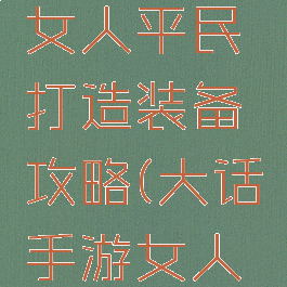 大话手游女人平民打造装备攻略(大话手游女人装备推荐)