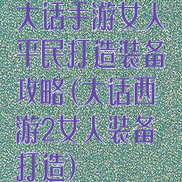 大话手游女人平民打造装备攻略(大话西游2女人装备打造)