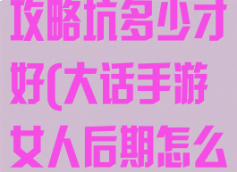 大话手游女人攻略坑多少才好(大话手游女人后期怎么样)