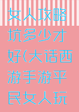 大话手游女人攻略坑多少才好(大话西游手游平民女人玩法攻略)