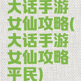 大话手游女仙攻略(大话手游女仙攻略平民)