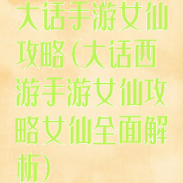 大话手游女仙攻略(大话西游手游女仙攻略女仙全面解析)