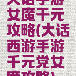 大话手游女魔千元攻略(大话西游手游千元党女魔攻略)