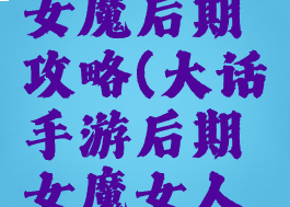 大话手游女魔后期攻略(大话手游后期女魔女人选哪个)