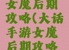 大话手游女魔后期攻略(大话手游女魔后期攻略大全)