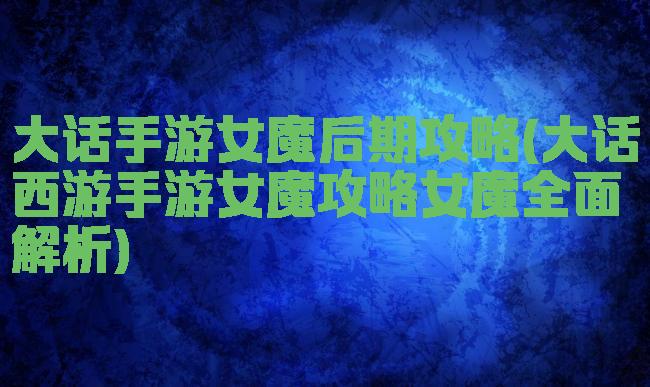 大话手游女魔后期攻略(大话西游手游女魔攻略女魔全面解析)