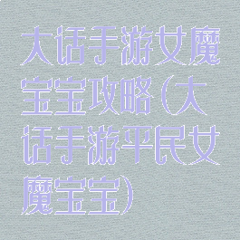 大话手游女魔宝宝攻略(大话手游平民女魔宝宝)