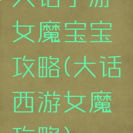 大话手游女魔宝宝攻略(大话西游女魔攻略)