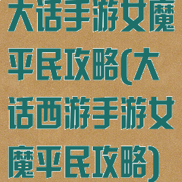 大话手游女魔平民攻略(大话西游手游女魔平民攻略)