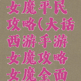 大话手游女魔平民攻略(大话西游手游女魔攻略女魔全面解析)