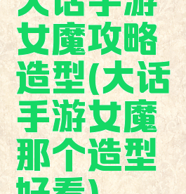 大话手游女魔攻略造型(大话手游女魔那个造型好看)