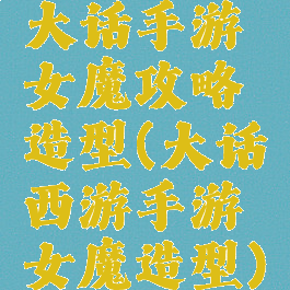 大话手游女魔攻略造型(大话西游手游女魔造型)