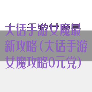 大话手游女魔最新攻略(大话手游女魔攻略0元党)