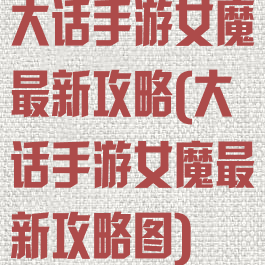 大话手游女魔最新攻略(大话手游女魔最新攻略图)