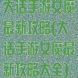 大话手游女魔最新攻略(大话手游女魔最新攻略大全)