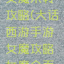 大话手游女魔未转攻略(大话西游手游女魔攻略女魔全面解析)