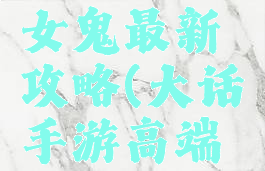 大话手游女鬼最新攻略(大话手游高端女鬼攻略)