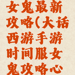 大话手游女鬼最新攻略(大话西游手游时间服女鬼攻略心得)