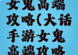 大话手游女鬼高端攻略(大话手游女鬼高端攻略视频)
