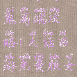 大话手游女鬼高端攻略(大话西游免费版女鬼怎么玩)